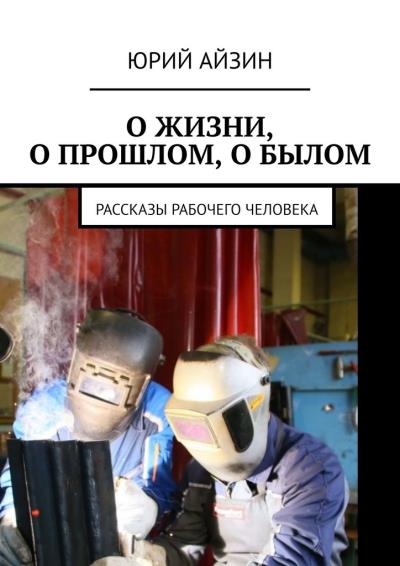 Книга О жизни, о прошлом, о былом. Рассказы рабочего человека (Юрий Айзин)